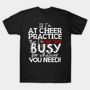 If I'm At Cheer Practice Then I'm Far Too Busy For Whatever You Need! T-Shirt